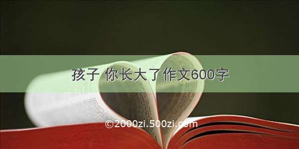 孩子 你长大了作文600字