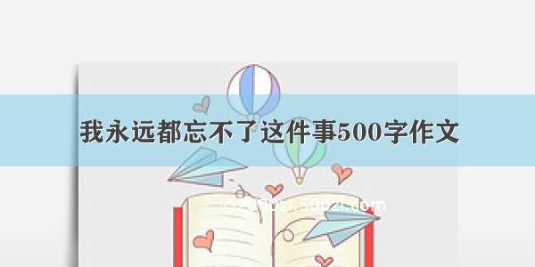 我永远都忘不了这件事500字作文