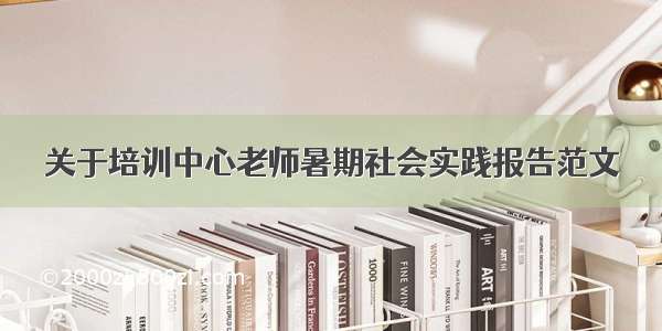 关于培训中心老师暑期社会实践报告范文