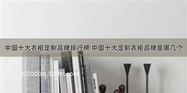 中国十大衣柜定制品牌排行榜 中国十大定制衣柜品牌是哪几个