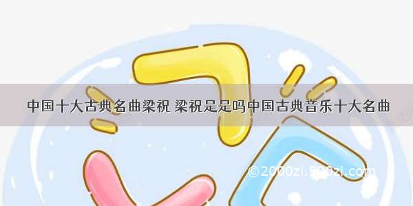 中国十大古典名曲梁祝 梁祝是是吗中国古典音乐十大名曲