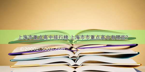 上海市重点高中排行榜 上海市市重点高中有哪些?