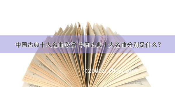 中国古典十大名曲欣赏 中国古典十大名曲分别是什么？