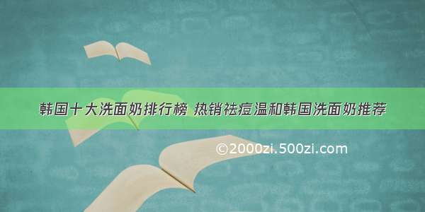 韩国十大洗面奶排行榜 热销祛痘温和韩国洗面奶推荐