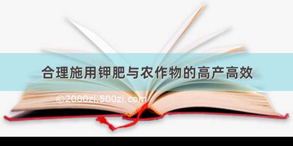 合理施用钾肥与农作物的高产高效