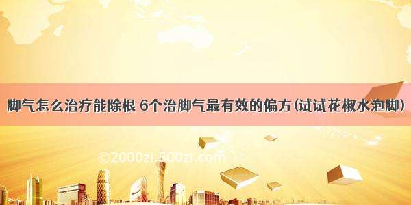 脚气怎么治疗能除根 6个治脚气最有效的偏方(试试花椒水泡脚)