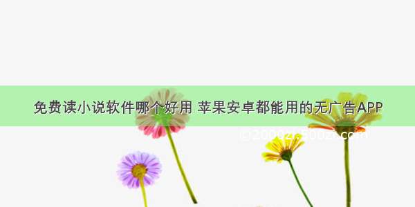 免费读小说软件哪个好用 苹果安卓都能用的无广告APP