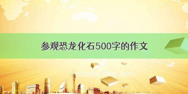 参观恐龙化石500字的作文