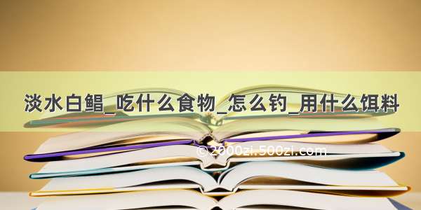 淡水白鲳_吃什么食物_怎么钓_用什么饵料