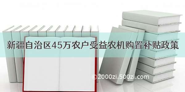 新疆自治区45万农户受益农机购置补贴政策