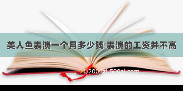 美人鱼表演一个月多少钱 表演的工资并不高