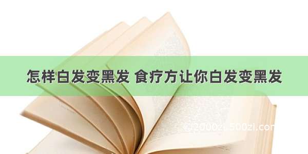 怎样白发变黑发 食疗方让你白发变黑发