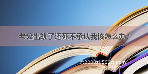 老公出轨了还死不承认我该怎么办？