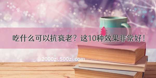 吃什么可以抗衰老？这10种效果非常好！