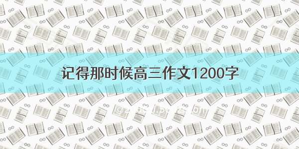 记得那时候高三作文1200字