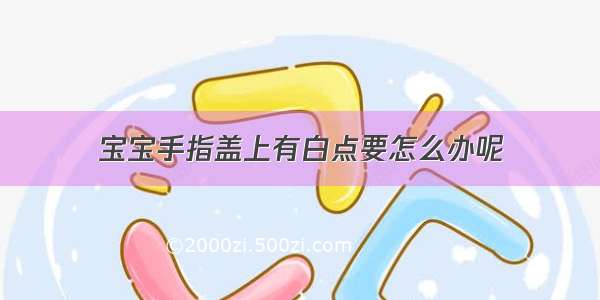 宝宝手指盖上有白点要怎么办呢