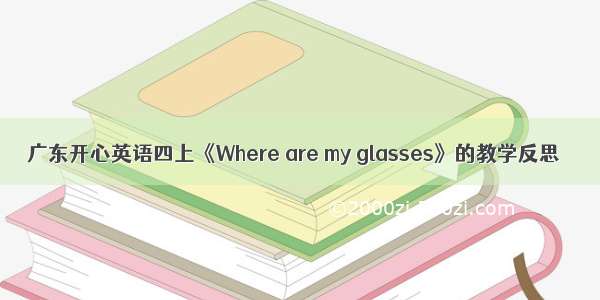 广东开心英语四上《Where are my glasses》的教学反思