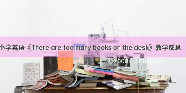小学英语《There are too many books on the desk》教学反思