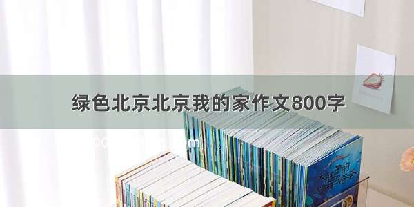 绿色北京北京我的家作文800字