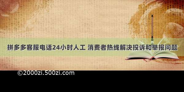 拼多多客服电话24小时人工 消费者热线解决投诉和举报问题