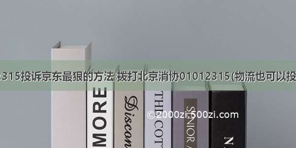 12315投诉京东最狠的方法 拨打北京消协01012315(物流也可以投诉)