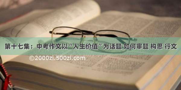 第十七集：中考作文以“人生价值”为话题 如何审题 构思 行文