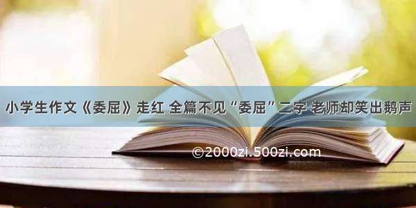 小学生作文《委屈》走红 全篇不见“委屈”二字 老师却笑出鹅声