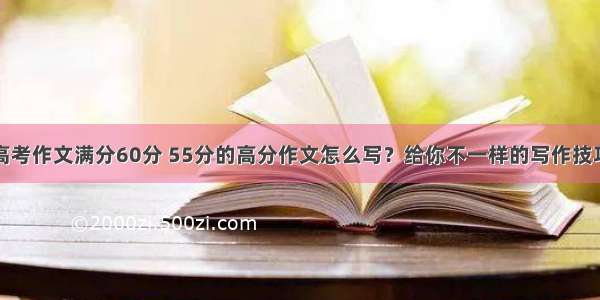 高考作文满分60分 55分的高分作文怎么写？给你不一样的写作技巧