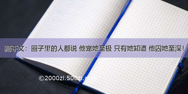 高干文：圈子里的人都说 他宠她至极 只有她知道 他囚她至深！