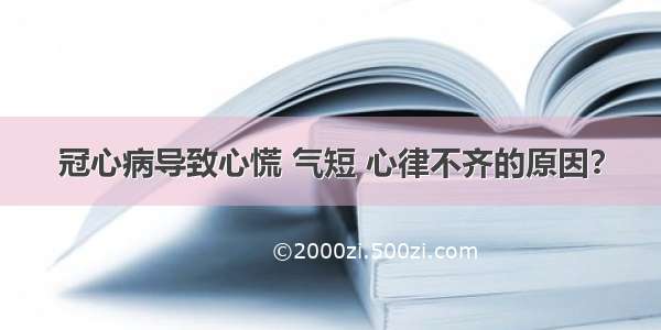 冠心病导致心慌 气短 心律不齐的原因？