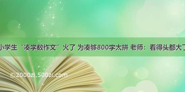 小学生“凑字数作文”火了 为凑够800字太拼 老师：看得头都大了