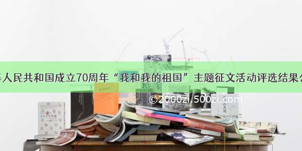 庆祝中华人民共和国成立70周年“我和我的祖国”主题征文活动评选结果公示公告