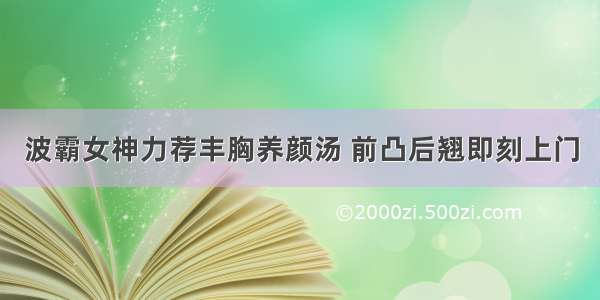 波霸女神力荐丰胸养颜汤 前凸后翘即刻上门