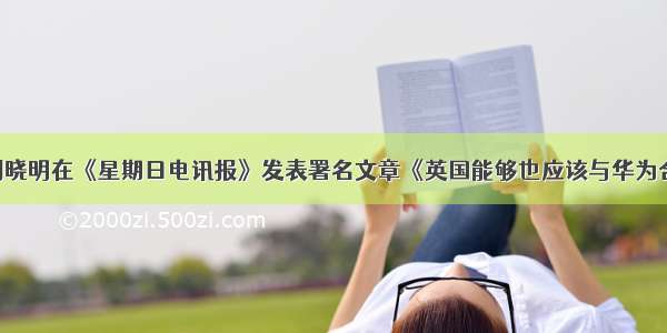 驻英国大使刘晓明在《星期日电讯报》发表署名文章《英国能够也应该与华为合作建设5G网