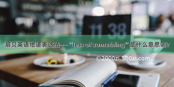 扇贝英语地道表达法——“less of something”是什么意思呢？