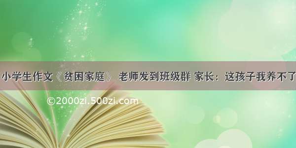 小学生作文《贫困家庭》 老师发到班级群 家长：这孩子我养不了