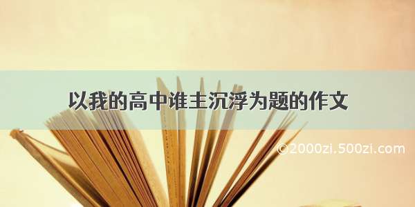 以我的高中谁主沉浮为题的作文