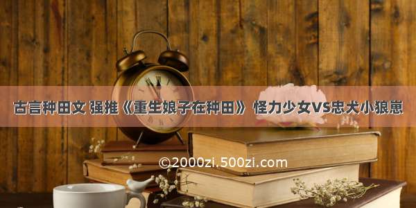 古言种田文 强推《重生娘子在种田》 怪力少女VS忠犬小狼崽