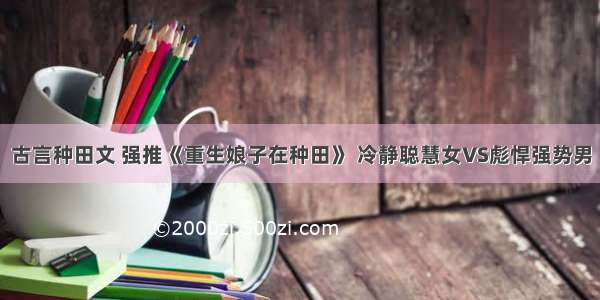 古言种田文 强推《重生娘子在种田》 冷静聪慧女VS彪悍强势男