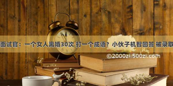 面试官：一个女人离婚30次 打一个成语？小伙子机智回答 被录取