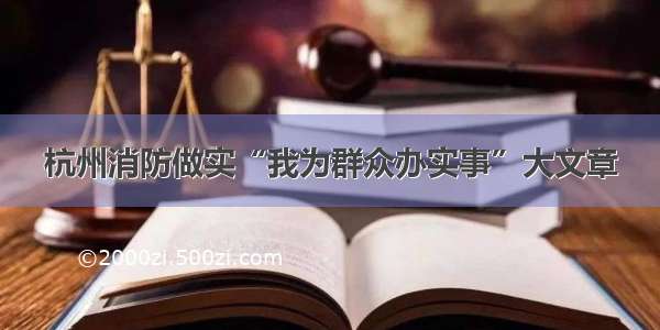 杭州消防做实“我为群众办实事”大文章