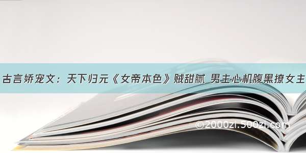 古言娇宠文：天下归元《女帝本色》贼甜腻 男主心机腹黑撩女主