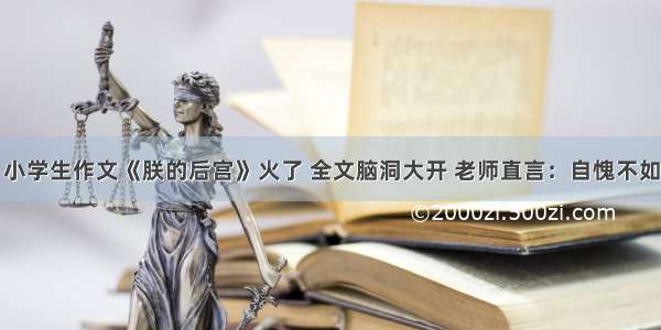 小学生作文《朕的后宫》火了 全文脑洞大开 老师直言：自愧不如