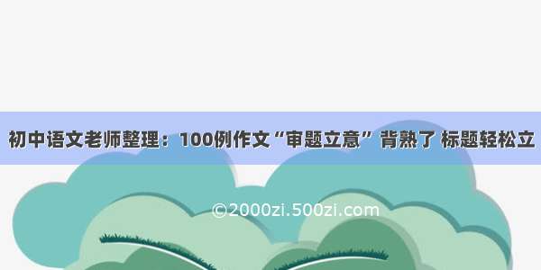 初中语文老师整理：100例作文“审题立意” 背熟了 标题轻松立