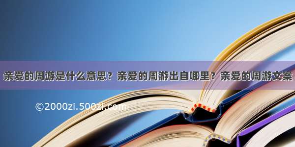 亲爱的周游是什么意思？亲爱的周游出自哪里？亲爱的周游文案