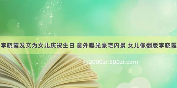 李晓霞发文为女儿庆祝生日 意外曝光豪宅内景 女儿像翻版李晓霞