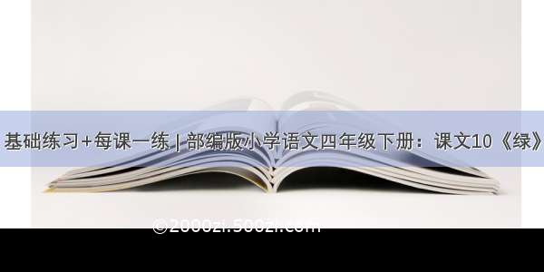 基础练习+每课一练 | 部编版小学语文四年级下册：课文10《绿》