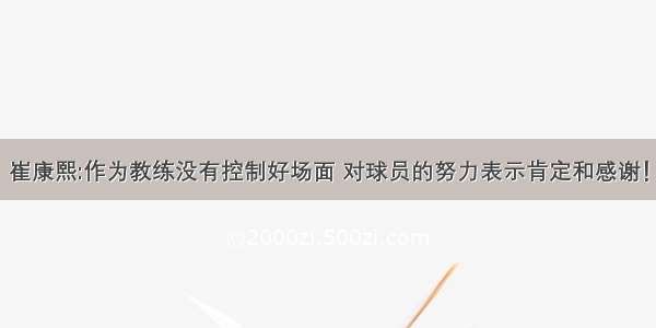 崔康熙:作为教练没有控制好场面 对球员的努力表示肯定和感谢！