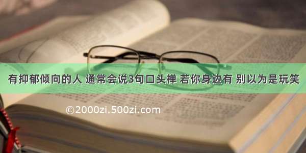 有抑郁倾向的人 通常会说3句口头禅 若你身边有 别以为是玩笑