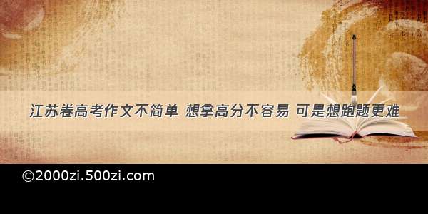 江苏卷高考作文不简单 想拿高分不容易 可是想跑题更难